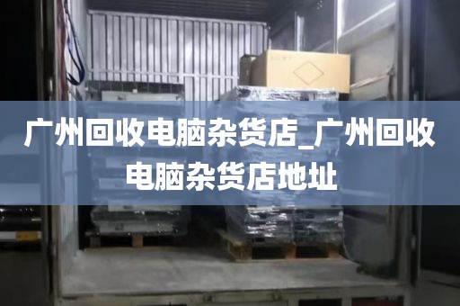 广州回收电脑杂货店_广州回收电脑杂货店地址