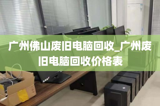 广州佛山废旧电脑回收_广州废旧电脑回收价格表