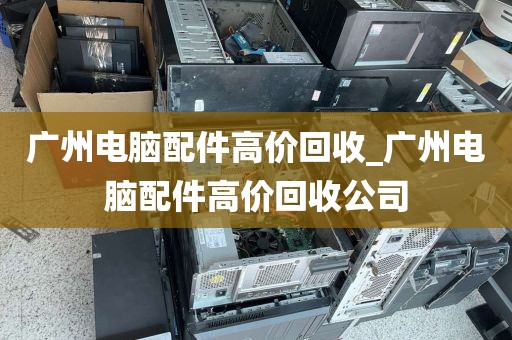 广州电脑配件高价回收_广州电脑配件高价回收公司