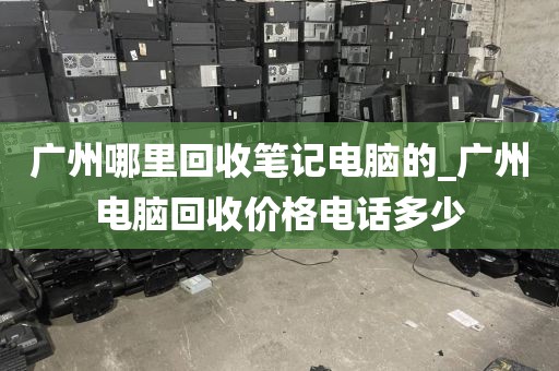 广州哪里回收笔记电脑的_广州电脑回收价格电话多少