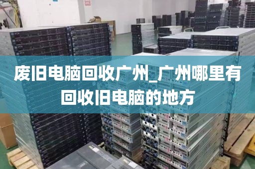 废旧电脑回收广州_广州哪里有回收旧电脑的地方