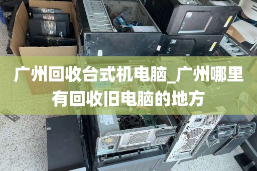 广州回收台式机电脑_广州哪里有回收旧电脑的地方