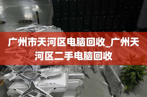 广州市天河区电脑回收_广州天河区二手电脑回收