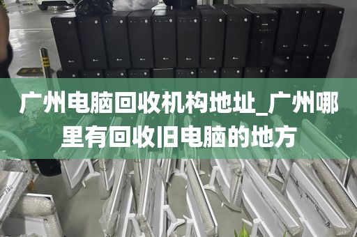 广州电脑回收机构地址_广州哪里有回收旧电脑的地方