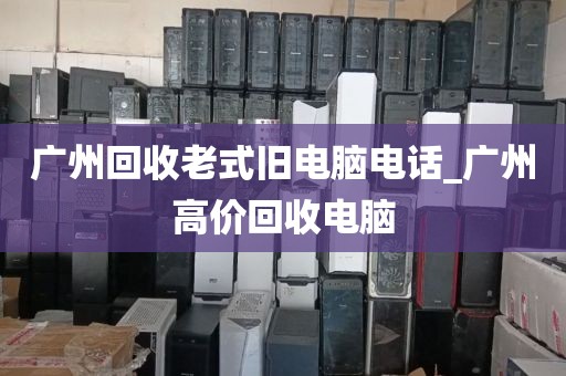 广州回收老式旧电脑电话_广州高价回收电脑