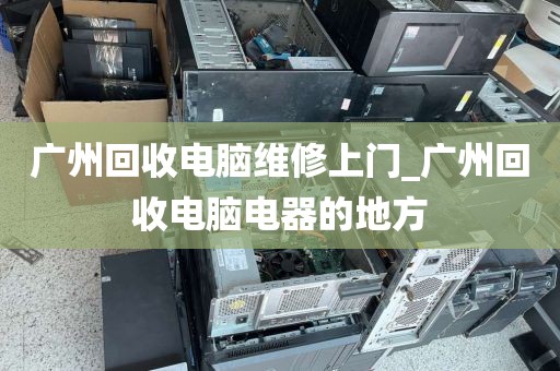 广州回收电脑维修上门_广州回收电脑电器的地方