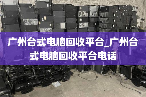 广州台式电脑回收平台_广州台式电脑回收平台电话