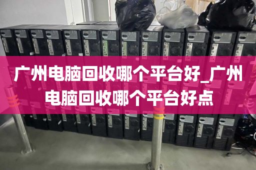 广州电脑回收哪个平台好_广州电脑回收哪个平台好点