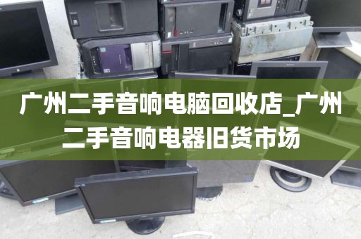 广州二手音响电脑回收店_广州二手音响电器旧货市场