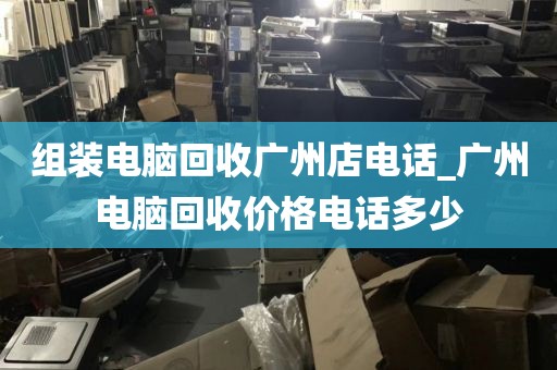 组装电脑回收广州店电话_广州电脑回收价格电话多少