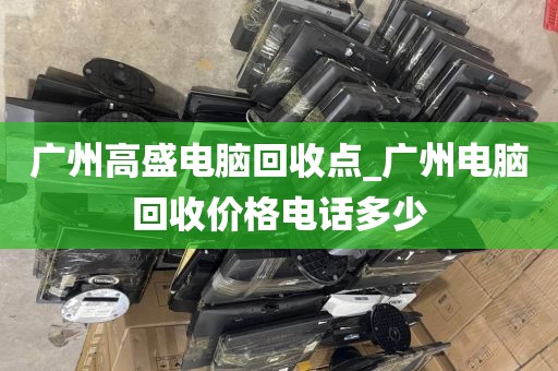 广州高盛电脑回收点_广州电脑回收价格电话多少