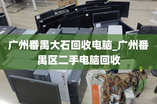 广州番禺大石回收电脑_广州番禺区二手电脑回收