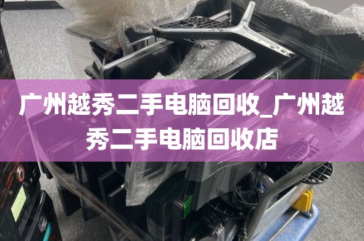 广州越秀二手电脑回收_广州越秀二手电脑回收店