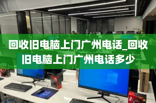 回收旧电脑上门广州电话_回收旧电脑上门广州电话多少