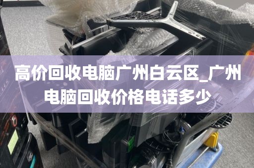 高价回收电脑广州白云区_广州电脑回收价格电话多少