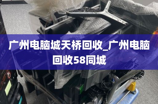 广州电脑城天桥回收_广州电脑回收58同城