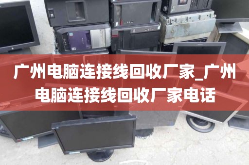 广州电脑连接线回收厂家_广州电脑连接线回收厂家电话