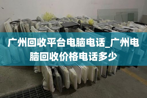 广州回收平台电脑电话_广州电脑回收价格电话多少