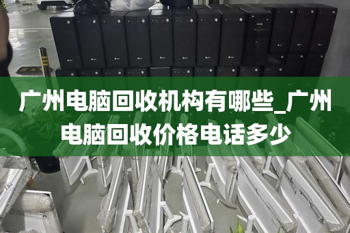 广州电脑回收机构有哪些_广州电脑回收价格电话多少