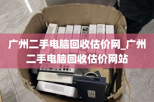 广州二手电脑回收估价网_广州二手电脑回收估价网站