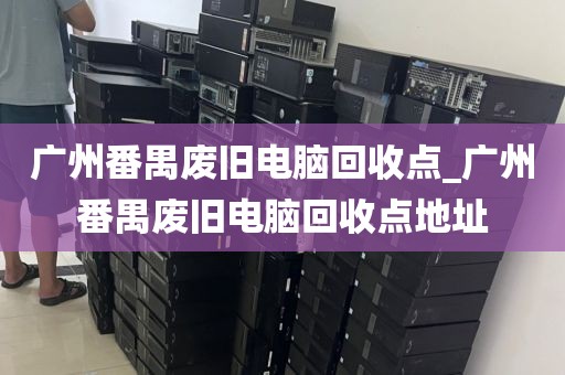 广州番禺废旧电脑回收点_广州番禺废旧电脑回收点地址