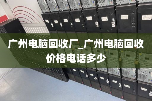 广州电脑回收厂_广州电脑回收价格电话多少