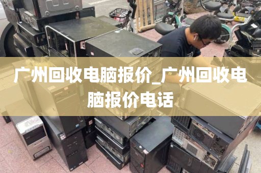 广州回收电脑报价_广州回收电脑报价电话