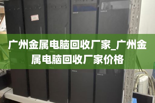 广州金属电脑回收厂家_广州金属电脑回收厂家价格