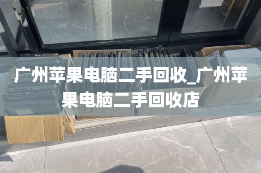 广州苹果电脑二手回收_广州苹果电脑二手回收店