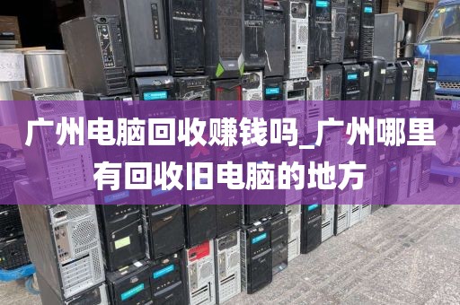 广州电脑回收赚钱吗_广州哪里有回收旧电脑的地方