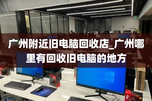 广州附近旧电脑回收店_广州哪里有回收旧电脑的地方