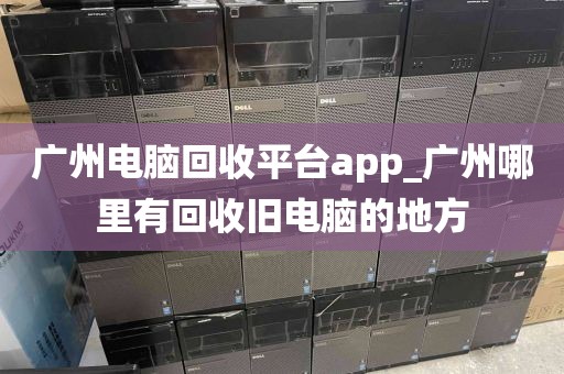 广州电脑回收平台app_广州哪里有回收旧电脑的地方