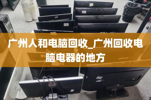 广州人和电脑回收_广州回收电脑电器的地方