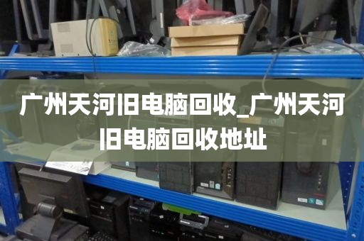 广州天河旧电脑回收_广州天河旧电脑回收地址