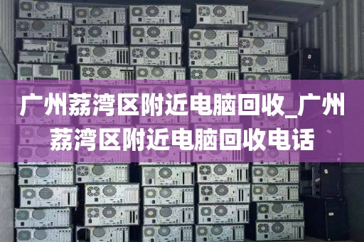 广州荔湾区附近电脑回收_广州荔湾区附近电脑回收电话