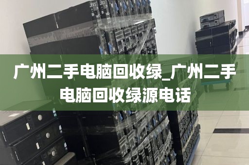 广州二手电脑回收绿_广州二手电脑回收绿源电话