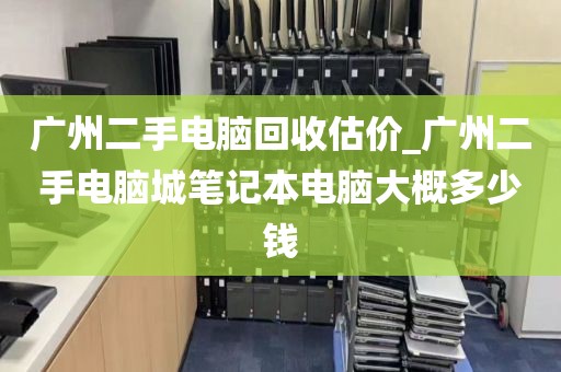 广州二手电脑回收估价_广州二手电脑城笔记本电脑大概多少钱