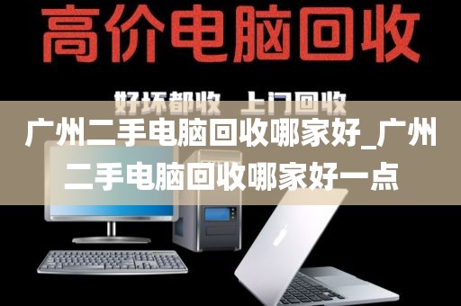 广州二手电脑回收哪家好_广州二手电脑回收哪家好一点