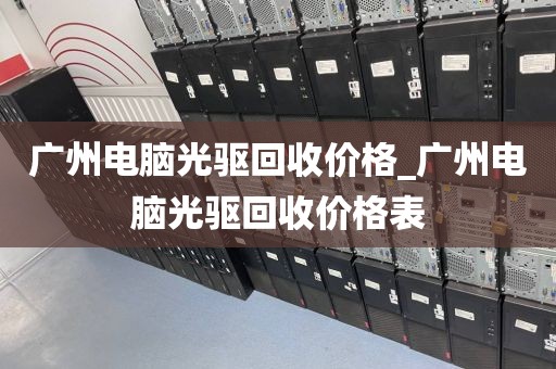 广州电脑光驱回收价格_广州电脑光驱回收价格表