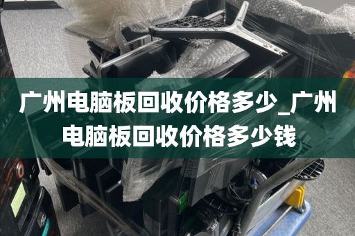 广州电脑板回收价格多少_广州电脑板回收价格多少钱