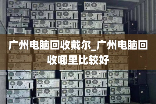 广州电脑回收戴尔_广州电脑回收哪里比较好