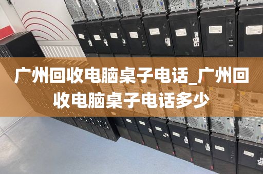 广州回收电脑桌子电话_广州回收电脑桌子电话多少