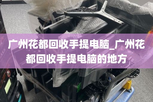 广州花都回收手提电脑_广州花都回收手提电脑的地方