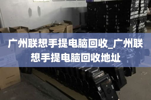 广州联想手提电脑回收_广州联想手提电脑回收地址