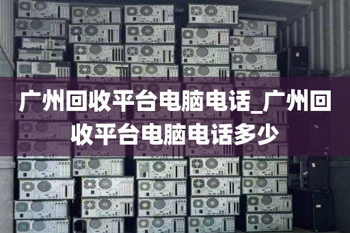 广州回收平台电脑电话_广州回收平台电脑电话多少