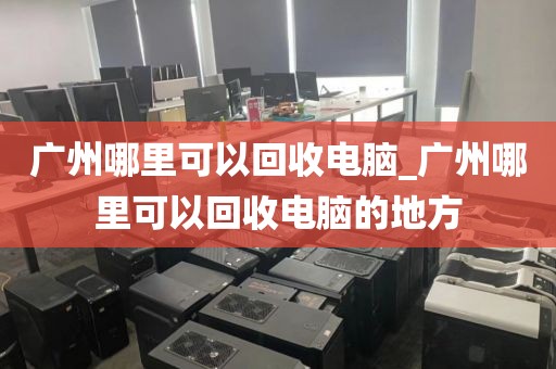 广州哪里可以回收电脑_广州哪里可以回收电脑的地方