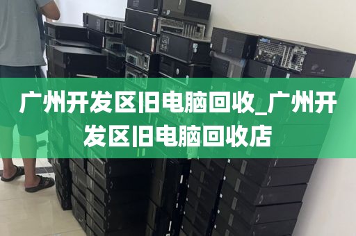 广州开发区旧电脑回收_广州开发区旧电脑回收店