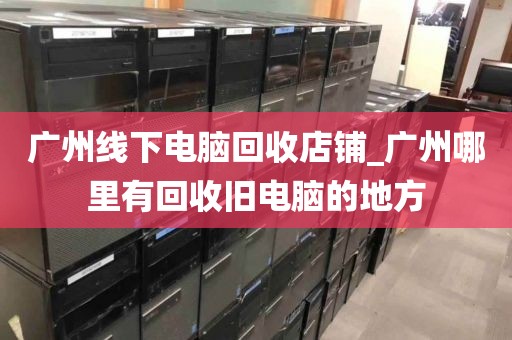 广州线下电脑回收店铺_广州哪里有回收旧电脑的地方