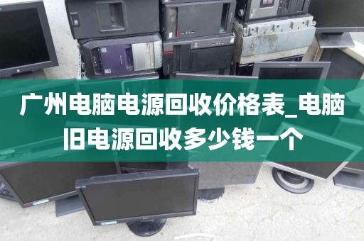 广州电脑电源回收价格表_电脑旧电源回收多少钱一个