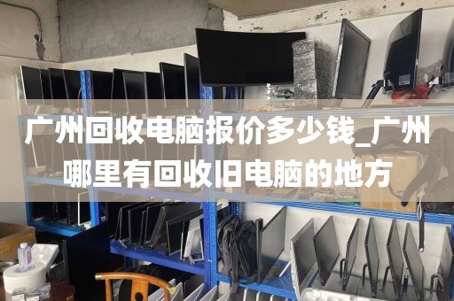 广州回收电脑报价多少钱_广州哪里有回收旧电脑的地方